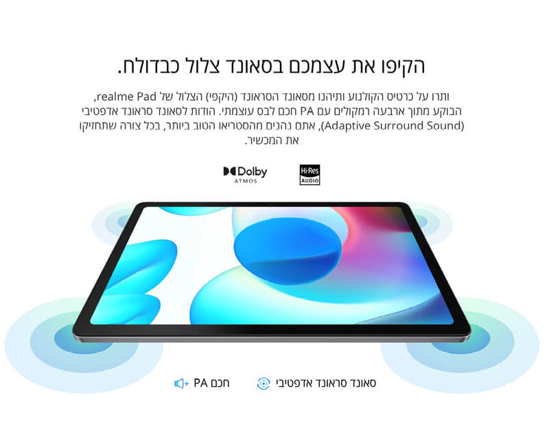 הקיפו את עצמכם בסאונד צלול כבדולח. ותרו על כרטיס הקולנוע ותיהנו מסאונד הסראונד (היקפי) הצלול של realme Pad, הבוקע מתוך ארבעה רמקולים עם PA חכם לבס עוצמתי. הודות לסאונד סראונד אדפטיבי (Adaptive Surround Sound), אתם נהנים מהסטריאו הטוב ביותר, בכל צורה שתחזיקו את המכשיר.  [PA חכם	סאונד סראונד אדפטיבי]