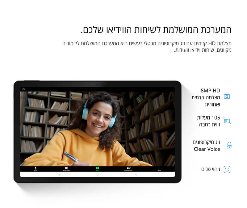 המערכת המושלמת לשיחות הווידיאו שלכם. מצלמת HD קדמית עם זוג מיקרופונים מבטלי רעשים היא המערכת המושלמת ללימודים מקוונים, שיחות וידיאו וּועידות.  8MP HD  מצלמה קדמית ואחורית  105 מעלות זווית רחבה  זוג מיקרופונים Clear Voice  זיהוי פנים